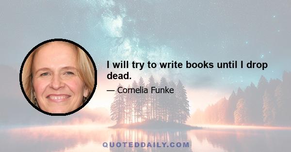 I will try to write books until I drop dead.