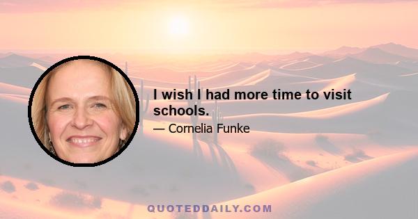 I wish I had more time to visit schools.