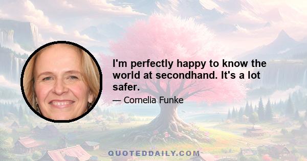 I'm perfectly happy to know the world at secondhand. It's a lot safer.