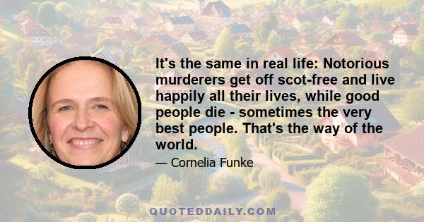 It's the same in real life: Notorious murderers get off scot-free and live happily all their lives, while good people die - sometimes the very best people. That's the way of the world.