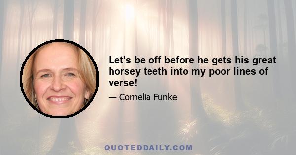 Let's be off before he gets his great horsey teeth into my poor lines of verse!