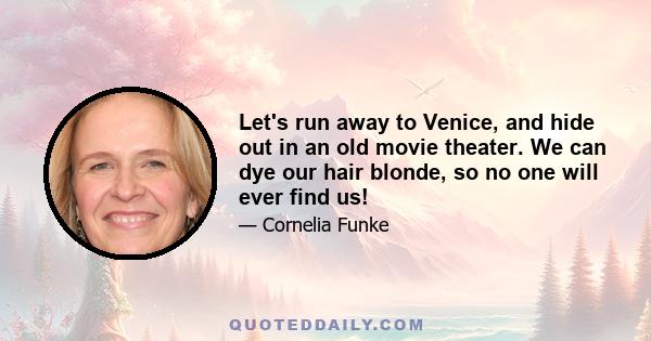 Let's run away to Venice, and hide out in an old movie theater. We can dye our hair blonde, so no one will ever find us!