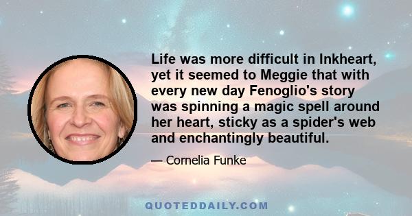 Life was more difficult in Inkheart, yet it seemed to Meggie that with every new day Fenoglio's story was spinning a magic spell around her heart, sticky as a spider's web and enchantingly beautiful.