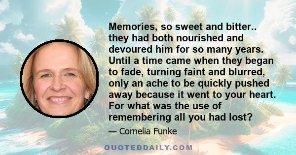 Memories, so sweet and bitter.. they had both nourished and devoured him for so many years. Until a time came when they began to fade, turning faint and blurred, only an ache to be quickly pushed away because it went to 