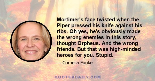 Mortimer's face twisted when the Piper pressed his knife against his ribs. Oh yes, he's obviously made the wrong enemies in this story, thought Orpheus. And the wrong friends. But that was high-minded heroes for you.