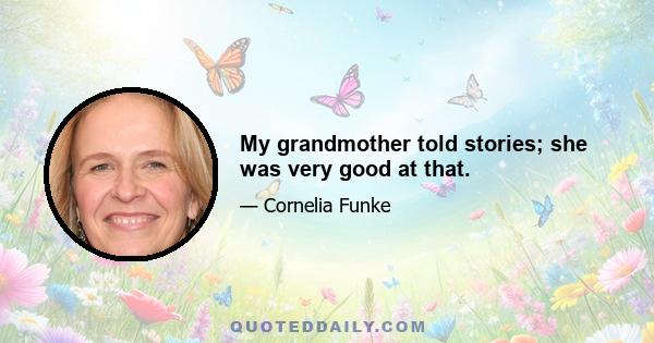 My grandmother told stories; she was very good at that.