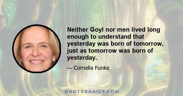 Neither Goyl nor men lived long enough to understand that yesterday was born of tomorrow, just as tomorrow was born of yesterday.