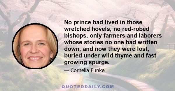 No prince had lived in those wretched hovels, no red-robed bishops, only farmers and laborers whose stories no one had written down, and now they were lost, buried under wild thyme and fast growing spurge.