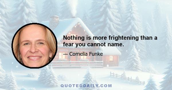 Nothing is more frightening than a fear you cannot name.