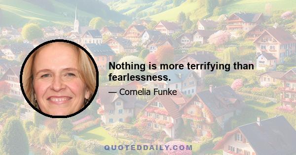 Nothing is more terrifying than fearlessness.