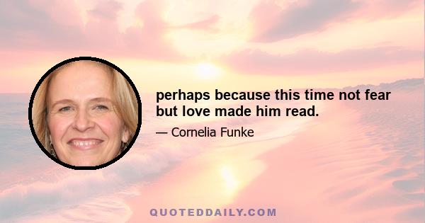 perhaps because this time not fear but love made him read.