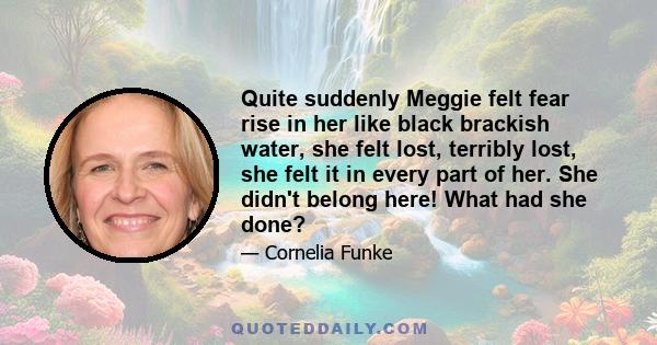 Quite suddenly Meggie felt fear rise in her like black brackish water, she felt lost, terribly lost, she felt it in every part of her. She didn't belong here! What had she done?