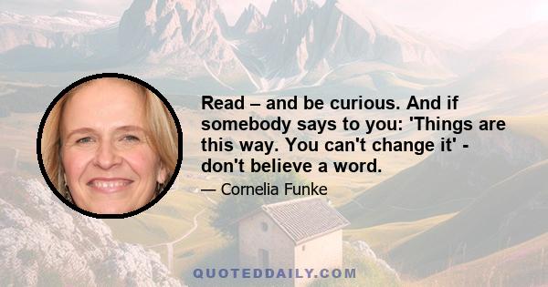 Read – and be curious. And if somebody says to you: 'Things are this way. You can't change it' - don't believe a word.