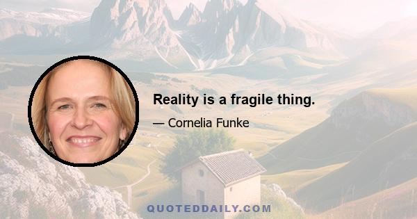 Reality is a fragile thing.