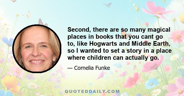 Second, there are so many magical places in books that you cant go to, like Hogwarts and Middle Earth, so I wanted to set a story in a place where children can actually go.