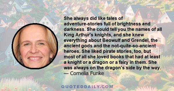 She always did like tales of adventure-stories full of brightness and darkness. She could tell you the names of all King Arthur's knights, and she knew everything about Beowulf and Grendel, the ancient gods and the