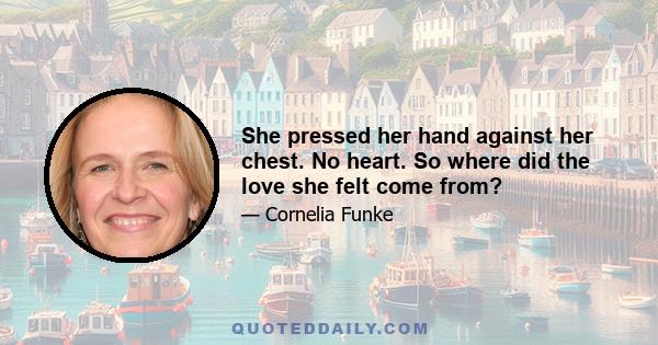 She pressed her hand against her chest. No heart. So where did the love she felt come from?