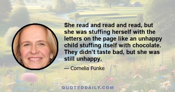 She read and read and read, but she was stuffing herself with the letters on the page like an unhappy child stuffing itself with chocolate. They didn’t taste bad, but she was still unhappy.