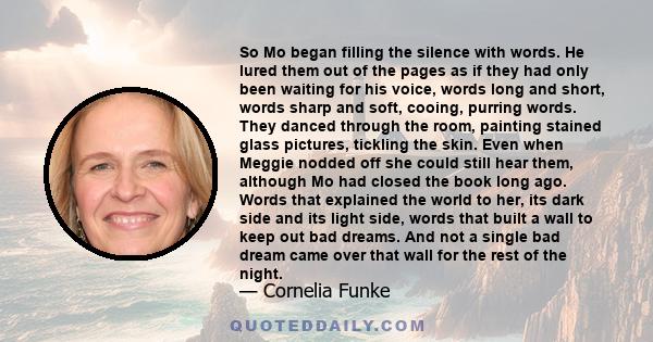 So Mo began filling the silence with words. He lured them out of the pages as if they had only been waiting for his voice, words long and short, words sharp and soft, cooing, purring words. They danced through the room, 