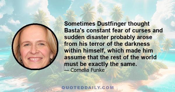 Sometimes Dustfinger thought Basta's constant fear of curses and sudden disaster probably arose from his terror of the darkness within himself, which made him assume that the rest of the world must be exactly the same.