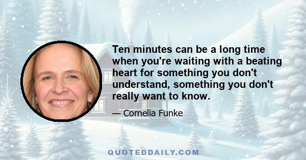 Ten minutes can be a long time when you're waiting with a beating heart for something you don't understand, something you don't really want to know.