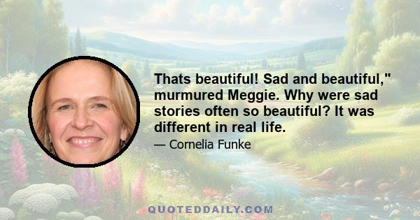 Thats beautiful! Sad and beautiful, murmured Meggie. Why were sad stories often so beautiful? It was different in real life.