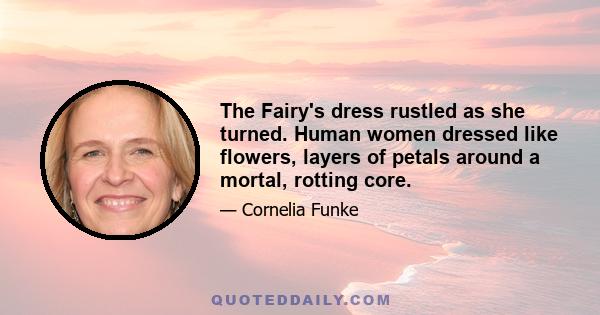 The Fairy's dress rustled as she turned. Human women dressed like flowers, layers of petals around a mortal, rotting core.