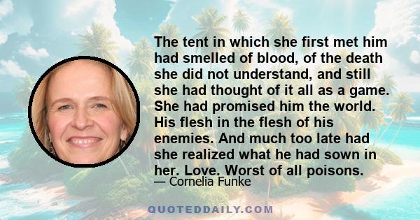 The tent in which she first met him had smelled of blood, of the death she did not understand, and still she had thought of it all as a game. She had promised him the world. His flesh in the flesh of his enemies. And