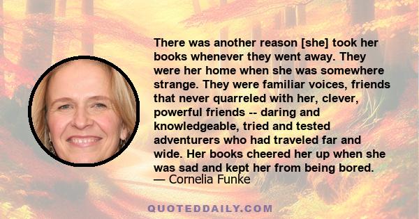 There was another reason [she] took her books whenever they went away. They were her home when she was somewhere strange. They were familiar voices, friends that never quarreled with her, clever, powerful friends --