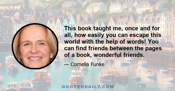 This book taught me, once and for all, how easily you can escape this world with the help of words! You can find friends between the pages of a book, wonderful friends.