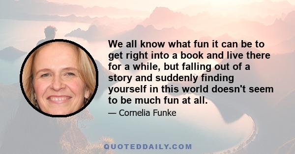 We all know what fun it can be to get right into a book and live there for a while, but falling out of a story and suddenly finding yourself in this world doesn't seem to be much fun at all.