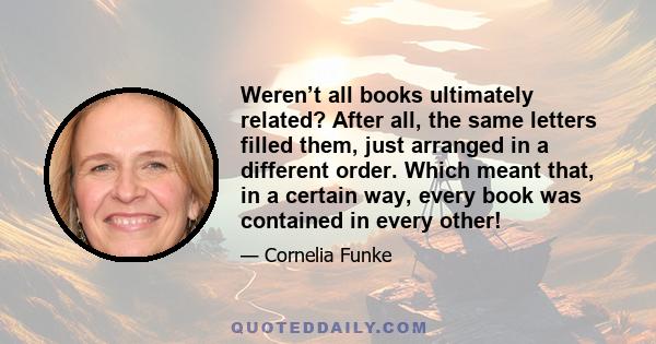 Weren’t all books ultimately related? After all, the same letters filled them, just arranged in a different order. Which meant that, in a certain way, every book was contained in every other!