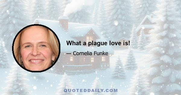 What a plague love is!