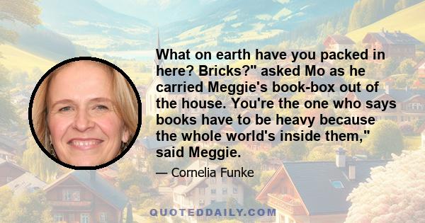 What on earth have you packed in here? Bricks? asked Mo as he carried Meggie's book-box out of the house. You're the one who says books have to be heavy because the whole world's inside them, said Meggie.