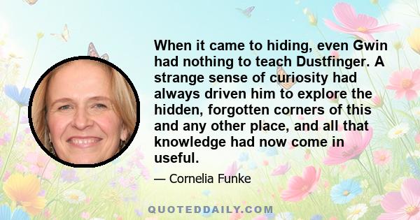 When it came to hiding, even Gwin had nothing to teach Dustfinger. A strange sense of curiosity had always driven him to explore the hidden, forgotten corners of this and any other place, and all that knowledge had now