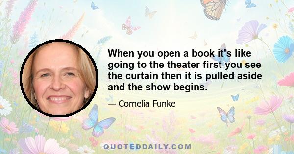 When you open a book it's like going to the theater first you see the curtain then it is pulled aside and the show begins.