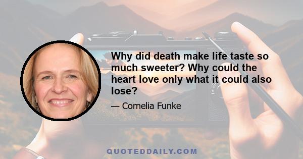 Why did death make life taste so much sweeter? Why could the heart love only what it could also lose?