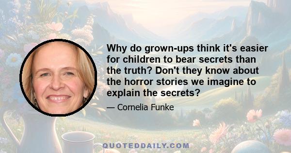 Why do grown-ups think it's easier for children to bear secrets than the truth? Don't they know about the horror stories we imagine to explain the secrets?