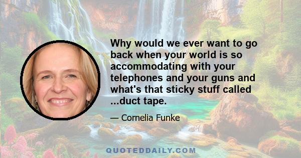 Why would we ever want to go back when your world is so accommodating with your telephones and your guns and what's that sticky stuff called ...duct tape.