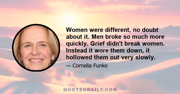 Women were different, no doubt about it. Men broke so much more quickly. Grief didn't break women. Instead it wore them down, it hollowed them out very slowly.