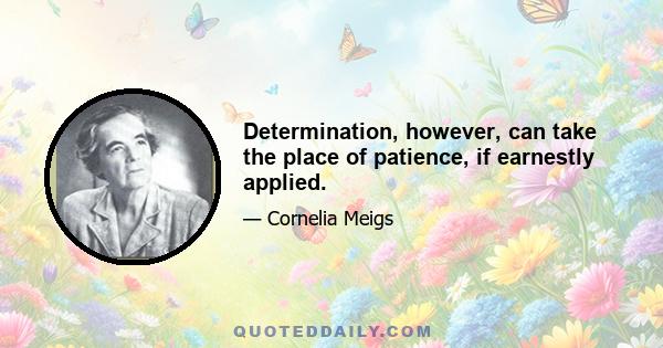 Determination, however, can take the place of patience, if earnestly applied.