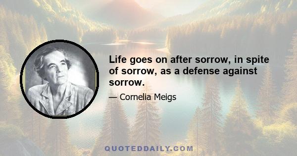 Life goes on after sorrow, in spite of sorrow, as a defense against sorrow.