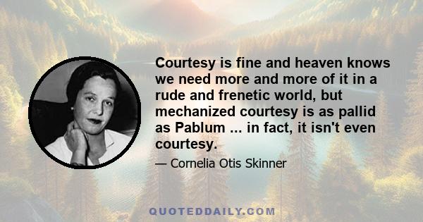 Courtesy is fine and heaven knows we need more and more of it in a rude and frenetic world, but mechanized courtesy is as pallid as Pablum ... in fact, it isn't even courtesy.