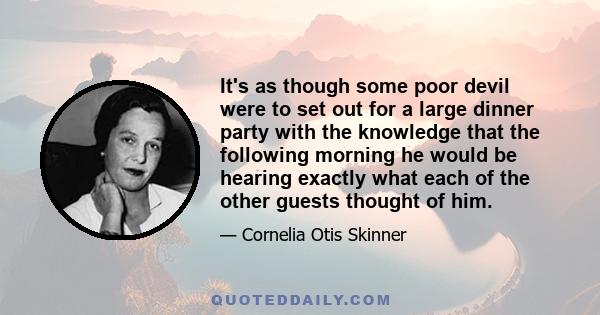 It's as though some poor devil were to set out for a large dinner party with the knowledge that the following morning he would be hearing exactly what each of the other guests thought of him.