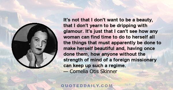 It's not that I don't want to be a beauty, that I don't yearn to be dripping with glamour. It's just that I can't see how any woman can find time to do to herself all the things that must apparently be done to make