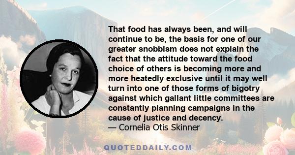 That food has always been, and will continue to be, the basis for one of our greater snobbism does not explain the fact that the attitude toward the food choice of others is becoming more and more heatedly exclusive