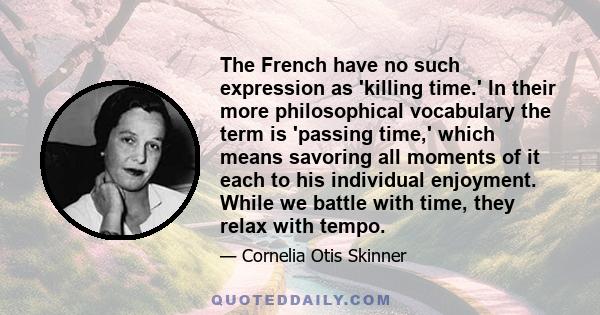 The French have no such expression as 'killing time.' In their more philosophical vocabulary the term is 'passing time,' which means savoring all moments of it each to his individual enjoyment. While we battle with