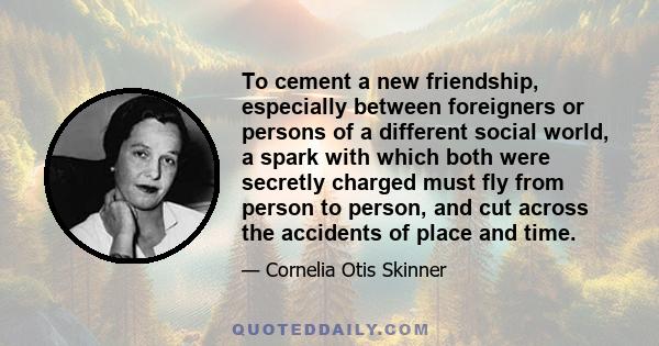 To cement a new friendship, especially between foreigners or persons of a different social world, a spark with which both were secretly charged must fly from person to person, and cut across the accidents of place and