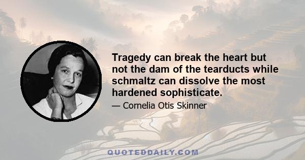 Tragedy can break the heart but not the dam of the tearducts while schmaltz can dissolve the most hardened sophisticate.