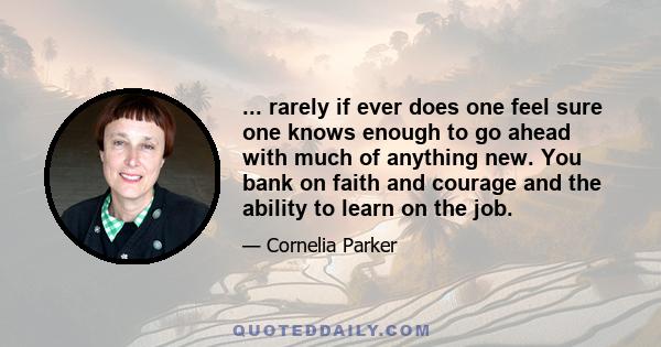 ... rarely if ever does one feel sure one knows enough to go ahead with much of anything new. You bank on faith and courage and the ability to learn on the job.